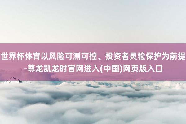世界杯体育以风险可测可控、投资者灵验保护为前提-尊龙凯龙时官网进入(中国)网页版入口