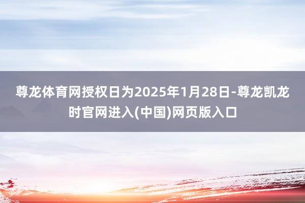 尊龙体育网授权日为2025年1月28日-尊龙凯龙时官网进入(中国)网页版入口