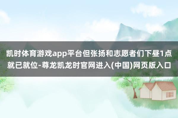 凯时体育游戏app平台但张扬和志愿者们下昼1点就已就位-尊龙凯龙时官网进入(中国)网页版入口