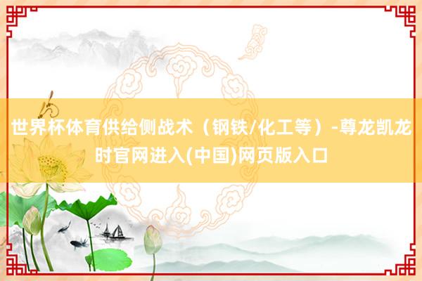 世界杯体育供给侧战术（钢铁/化工等）-尊龙凯龙时官网进入(中国)网页版入口