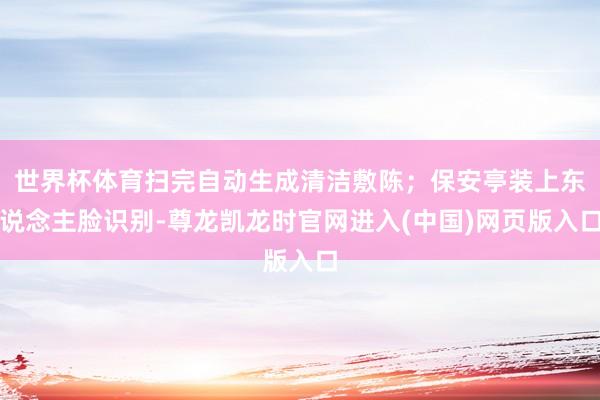 世界杯体育扫完自动生成清洁敷陈;保安亭装上东说念主脸识别-尊龙凯龙时官网进入(中国)网页版入口