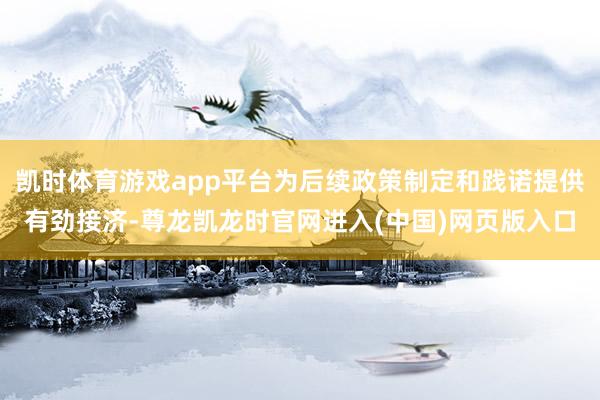凯时体育游戏app平台为后续政策制定和践诺提供有劲接济-尊龙凯龙时官网进入(中国)网页版入口