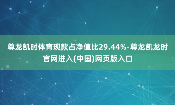 尊龙凯时体育现款占净值比29.44%-尊龙凯龙时官网进入(中国)网页版入口