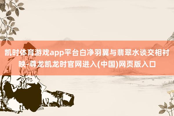 凯时体育游戏app平台白净羽翼与翡翠水谈交相衬映-尊龙凯龙时官网进入(中国)网页版入口