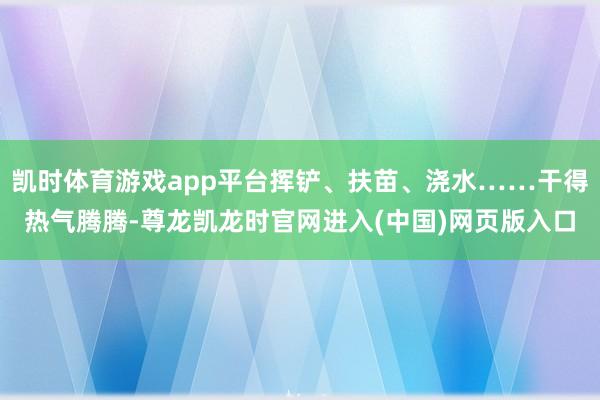 凯时体育游戏app平台挥铲、扶苗、浇水……干得热气腾腾-尊龙凯龙时官网进入(中国)网页版入口