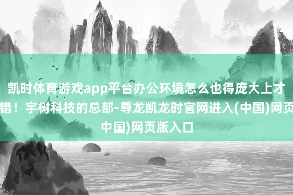 凯时体育游戏app平台办公环境怎么也得庞大上才对吧？错！宇树科技的总部-尊龙凯龙时官网进入(中国)网页版入口