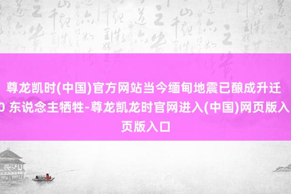 尊龙凯时(中国)官方网站当今缅甸地震已酿成升迁 50 东说念主牺牲-尊龙凯龙时官网进入(中国)网页版入口