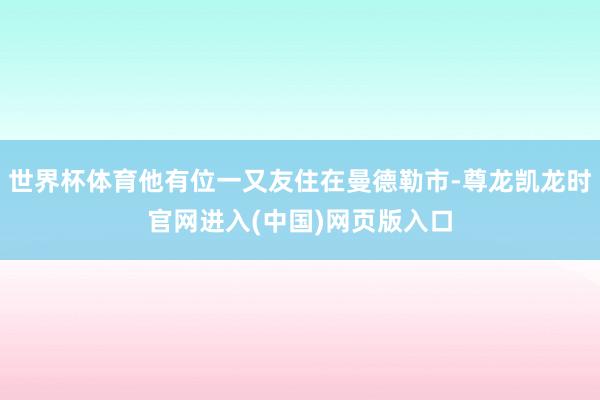 世界杯体育他有位一又友住在曼德勒市-尊龙凯龙时官网进入(中国)网页版入口