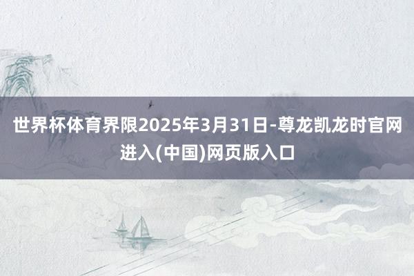 世界杯体育界限2025年3月31日-尊龙凯龙时官网进入(中国)网页版入口