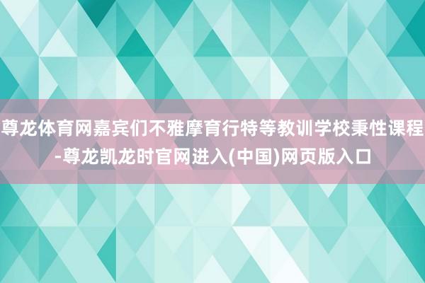 尊龙体育网嘉宾们不雅摩育行特等教训学校秉性课程-尊龙凯龙时官网进入(中国)网页版入口