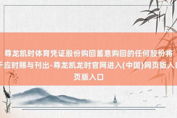 尊龙凯时体育凭证股份购回蓄意购回的任何股份将于应时赐与刊出-尊龙凯龙时官网进入(中国)网页版入口