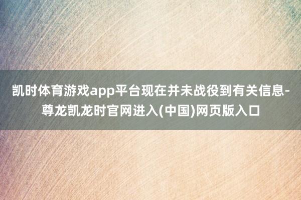 凯时体育游戏app平台现在并未战役到有关信息-尊龙凯龙时官网进入(中国)网页版入口