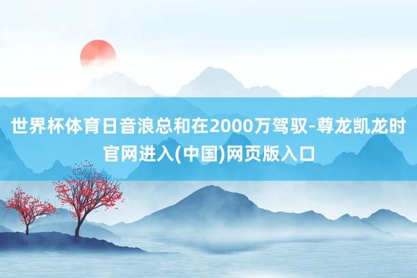 世界杯体育日音浪总和在2000万驾驭-尊龙凯龙时官网进入(中国)网页版入口