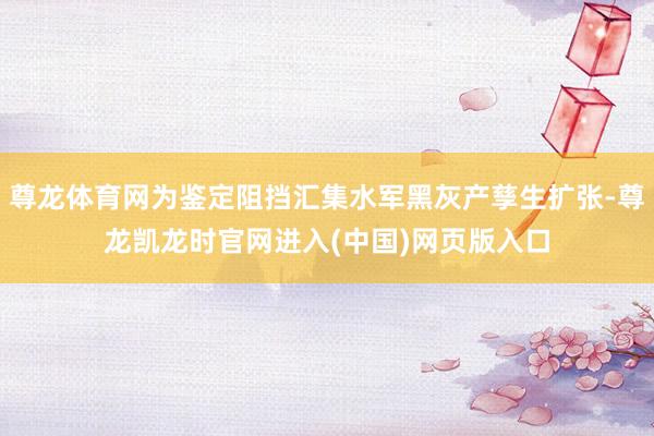 尊龙体育网为鉴定阻挡汇集水军黑灰产孳生扩张-尊龙凯龙时官网进入(中国)网页版入口