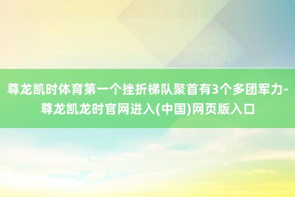 尊龙凯时体育第一个挫折梯队聚首有3个多团军力-尊龙凯龙时官网进入(中国)网页版入口