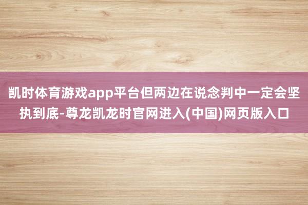凯时体育游戏app平台但两边在说念判中一定会坚执到底-尊龙凯龙时官网进入(中国)网页版入口