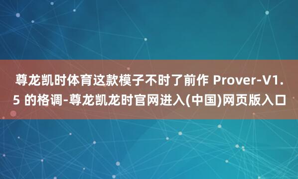 尊龙凯时体育这款模子不时了前作 Prover-V1.5 的格调-尊龙凯龙时官网进入(中国)网页版入口