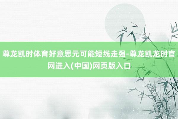 尊龙凯时体育好意思元可能短线走强-尊龙凯龙时官网进入(中国)网页版入口