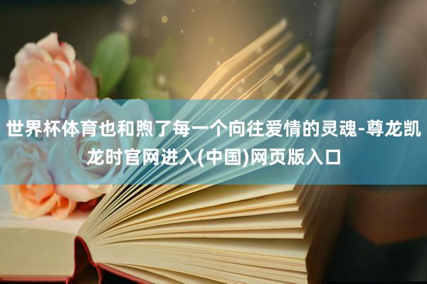 世界杯体育也和煦了每一个向往爱情的灵魂-尊龙凯龙时官网进入(中国)网页版入口