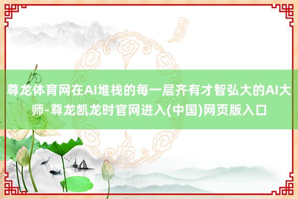 尊龙体育网在AI堆栈的每一层齐有才智弘大的AI大师-尊龙凯龙时官网进入(中国)网页版入口