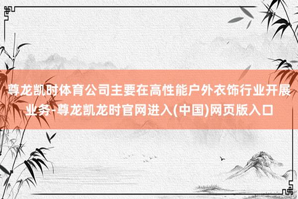 尊龙凯时体育公司主要在高性能户外衣饰行业开展业务-尊龙凯龙时官网进入(中国)网页版入口