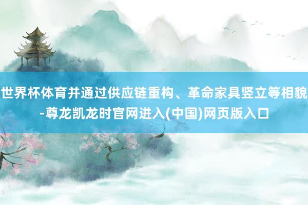 世界杯体育并通过供应链重构、革命家具竖立等相貌-尊龙凯龙时官网进入(中国)网页版入口