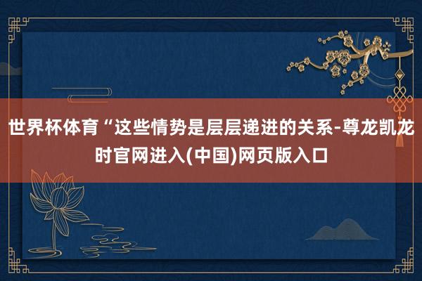 世界杯体育“这些情势是层层递进的关系-尊龙凯龙时官网进入(中国)网页版入口