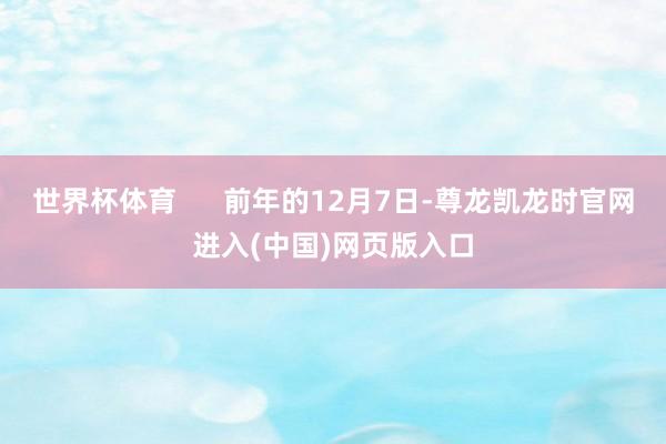 世界杯体育      前年的12月7日-尊龙凯龙时官网进入(中国)网页版入口