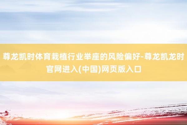 尊龙凯时体育栽植行业举座的风险偏好-尊龙凯龙时官网进入(中国)网页版入口