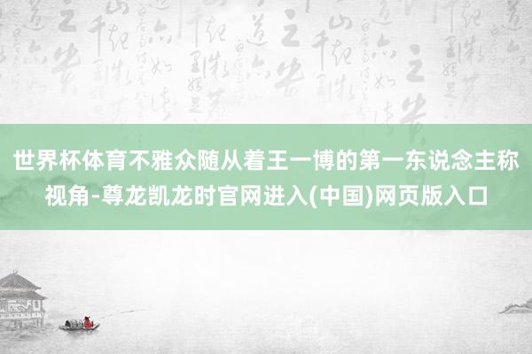 世界杯体育不雅众随从着王一博的第一东说念主称视角-尊龙凯龙时官网进入(中国)网页版入口