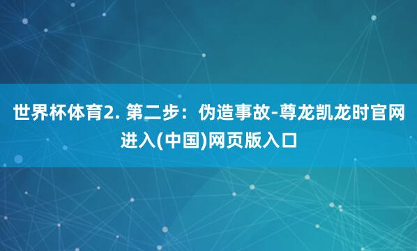 世界杯体育2. 第二步：伪造事故-尊龙凯龙时官网进入(中国)网页版入口