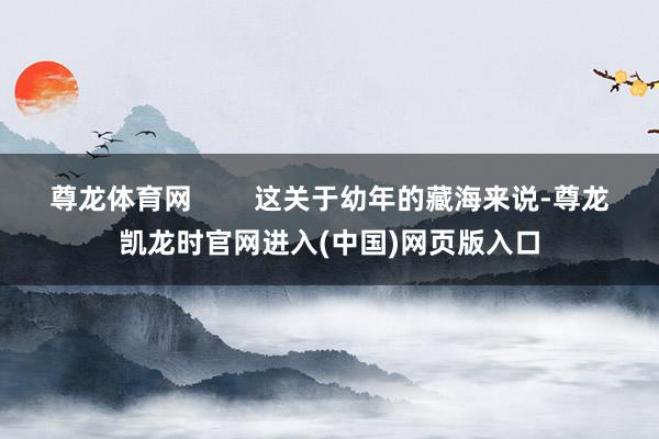 尊龙体育网        这关于幼年的藏海来说-尊龙凯龙时官网进入(中国)网页版入口