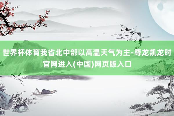 世界杯体育我省北中部以高温天气为主-尊龙凯龙时官网进入(中国)网页版入口