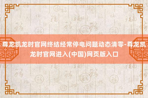 尊龙凯龙时官网终结经常停电问题动态清零-尊龙凯龙时官网进入(中国)网页版入口