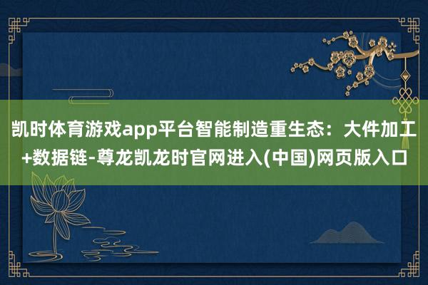 凯时体育游戏app平台智能制造重生态：大件加工+数据链-尊龙凯龙时官网进入(中国)网页版入口