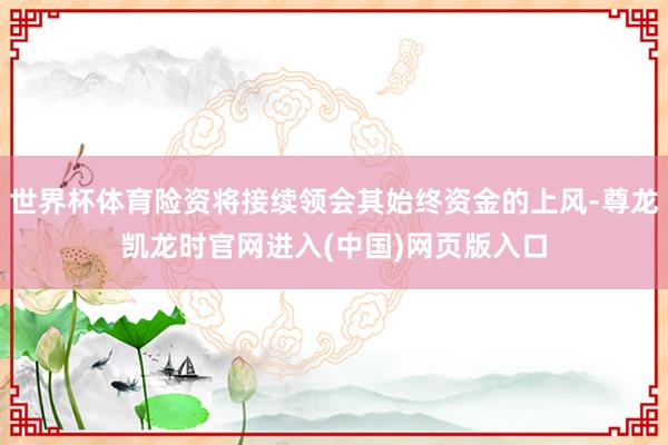 世界杯体育险资将接续领会其始终资金的上风-尊龙凯龙时官网进入(中国)网页版入口