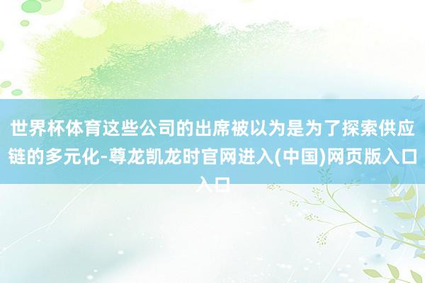 世界杯体育这些公司的出席被以为是为了探索供应链的多元化-尊龙凯龙时官网进入(中国)网页版入口