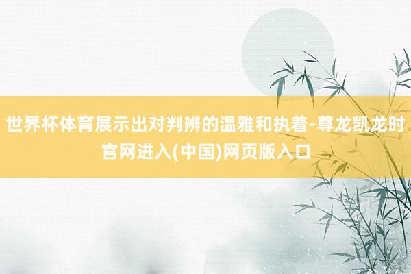 世界杯体育展示出对判辨的温雅和执着-尊龙凯龙时官网进入(中国)网页版入口