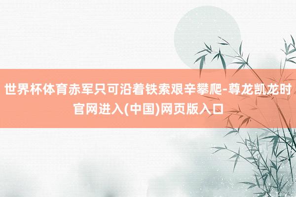 世界杯体育赤军只可沿着铁索艰辛攀爬-尊龙凯龙时官网进入(中国)网页版入口