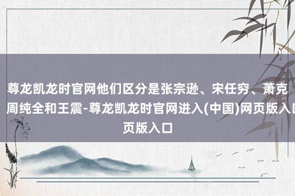 尊龙凯龙时官网他们区分是张宗逊、宋任穷、萧克、周纯全和王震-尊龙凯龙时官网进入(中国)网页版入口