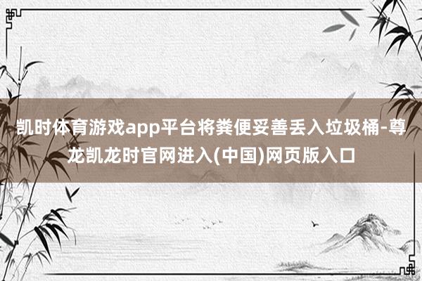 凯时体育游戏app平台将粪便妥善丢入垃圾桶-尊龙凯龙时官网进入(中国)网页版入口