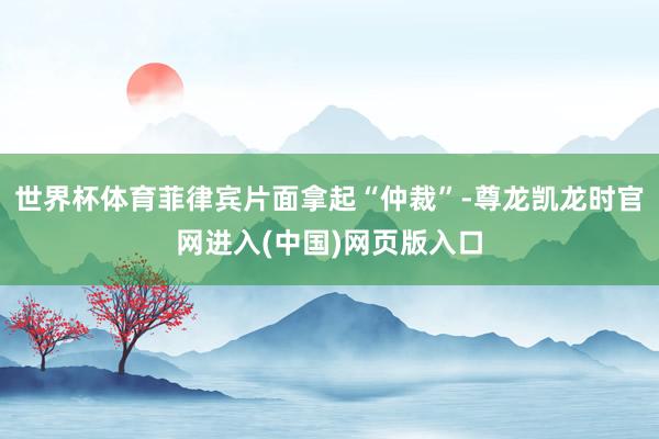 世界杯体育菲律宾片面拿起“仲裁”-尊龙凯龙时官网进入(中国)网页版入口