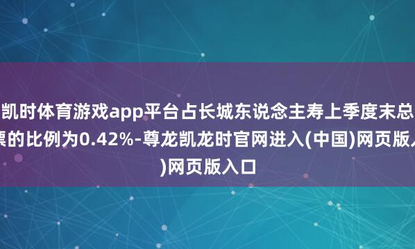 凯时体育游戏app平台占长城东说念主寿上季度末总钞票的比例为0.42%-尊龙凯龙时官网进入(中国)网页版入口