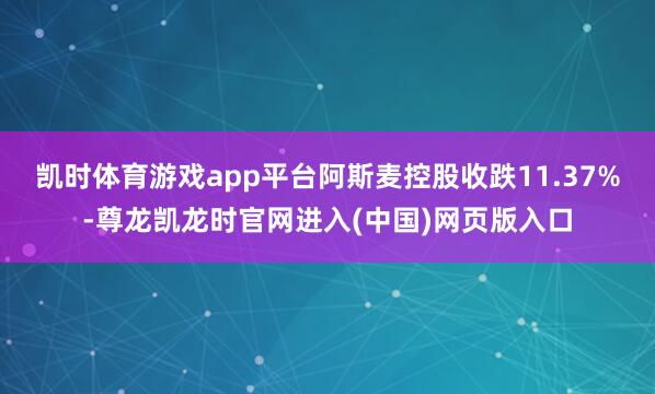 凯时体育游戏app平台阿斯麦控股收跌11.37%-尊龙凯龙时官网进入(中国)网页版入口