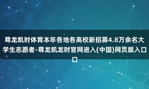 尊龙凯时体育本年各地各高校新招募4.8万余名大学生志愿者-尊龙凯龙时官网进入(中国)网页版入口