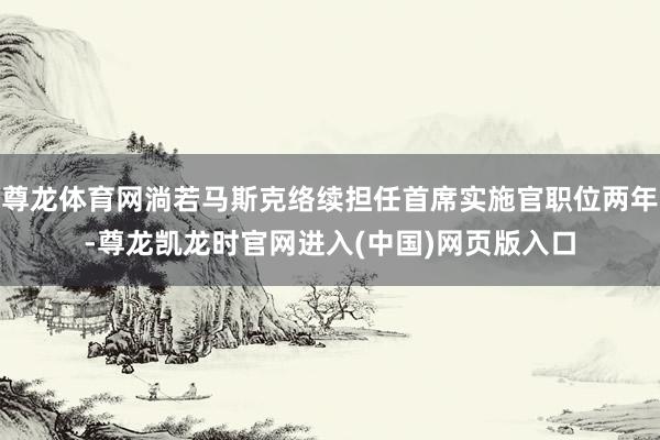 尊龙体育网淌若马斯克络续担任首席实施官职位两年-尊龙凯龙时官网进入(中国)网页版入口