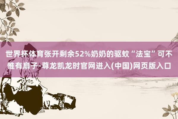 世界杯体育张开剩余52%奶奶的驱蚊“法宝”可不惟有扇子-尊龙凯龙时官网进入(中国)网页版入口