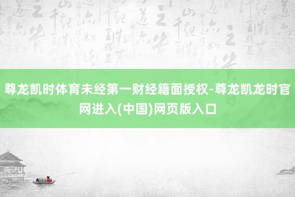 尊龙凯时体育未经第一财经籍面授权-尊龙凯龙时官网进入(中国)网页版入口