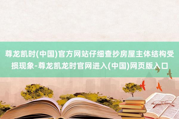 尊龙凯时(中国)官方网站仔细查抄房屋主体结构受损现象-尊龙凯龙时官网进入(中国)网页版入口