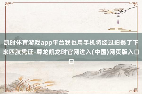 凯时体育游戏app平台我也用手机将经过拍摄了下来四肢凭证-尊龙凯龙时官网进入(中国)网页版入口